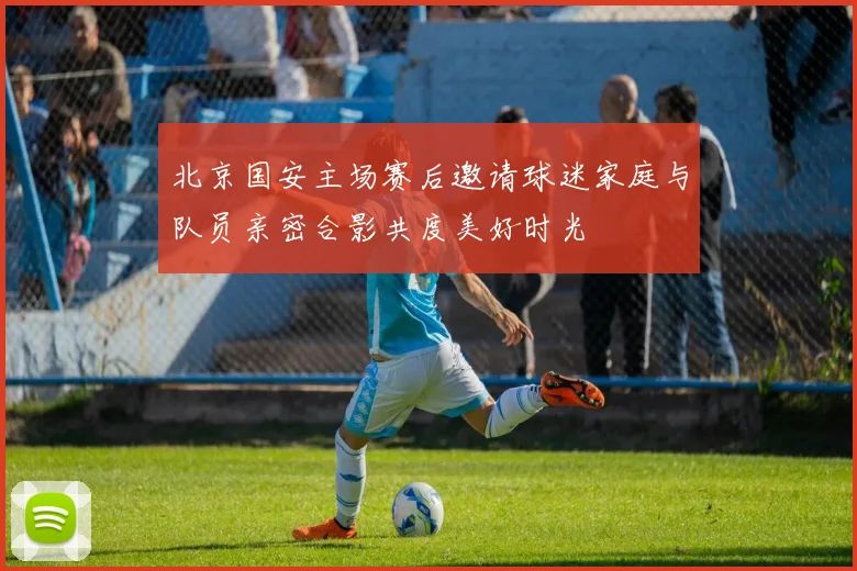 北京国安主场赛后邀请球迷家庭与队员亲密合影共度美好时光