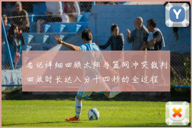 名记详细回顾太阳与篮网冲突裁判回放时长达八分十四秒的全过程