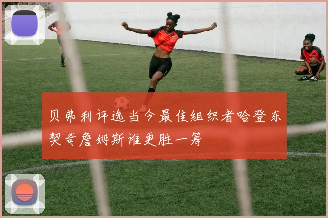 贝弗利评选当今最佳组织者哈登东契奇詹姆斯谁更胜一筹