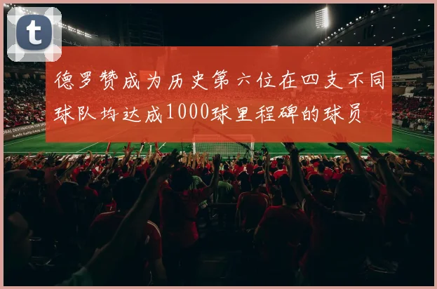 德罗赞成为历史第六位在四支不同球队均达成1000球里程碑的球员
