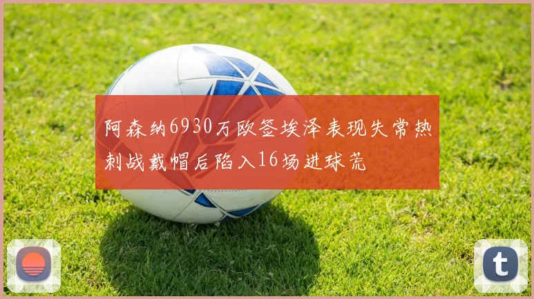 阿森纳6930万欧签埃泽表现失常热刺战戴帽后陷入16场进球荒