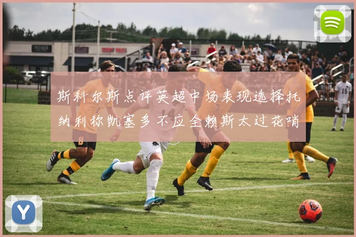 斯科尔斯点评英超中场表现选择托纳利称凯塞多不应全赖斯太过花哨
