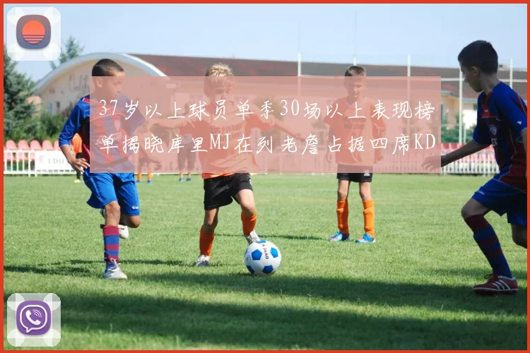 37岁以上球员单季30场以上表现榜单揭晓库里MJ在列老詹占据四席KD今年能否登顶