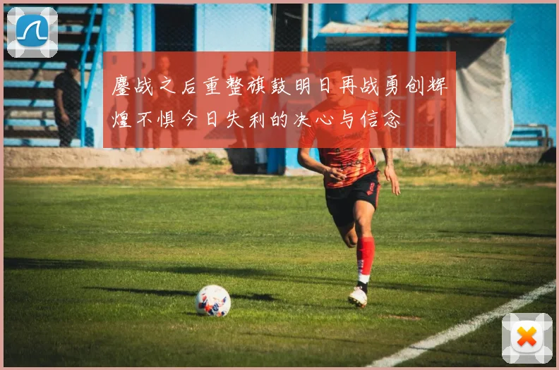 鏖战之后重整旗鼓明日再战勇创辉煌不惧今日失利的决心与信念