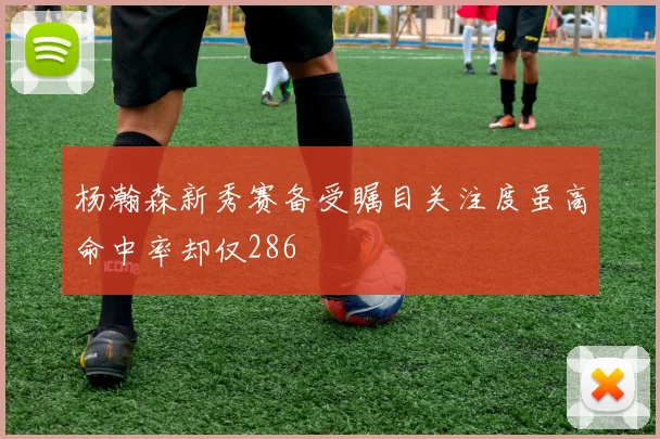 杨瀚森新秀赛备受瞩目关注度虽高命中率却仅286
