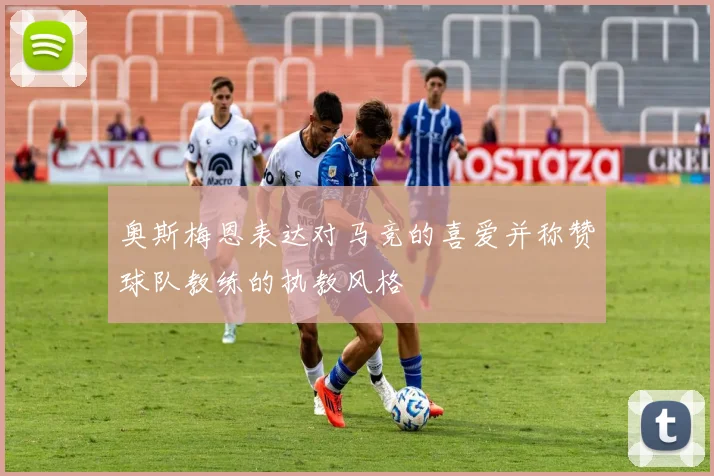 奥斯梅恩表达对马竞的喜爱并称赞球队教练的执教风格