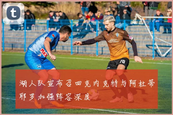 湖人队宣布召回克内克特与阿杜蒂耶罗加强阵容深度