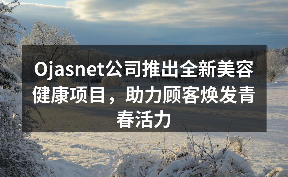Ojasnet公司推出全新美容健康项目，