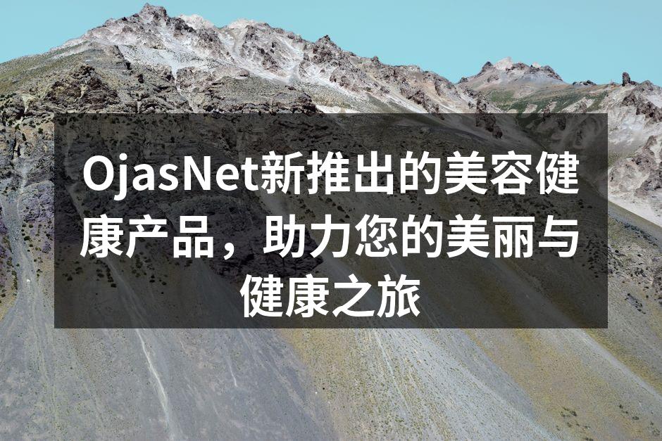 OjasNet新推出的美容健康产品，助力