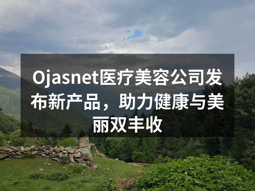 Ojasnet医疗美容公司发布新产品，助
